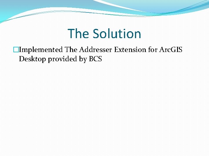The Solution �Implemented The Addresser Extension for Arc. GIS Desktop provided by BCS 
