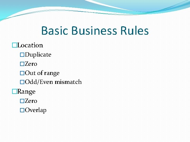 Basic Business Rules �Location �Duplicate �Zero �Out of range �Odd/Even mismatch �Range �Zero �Overlap