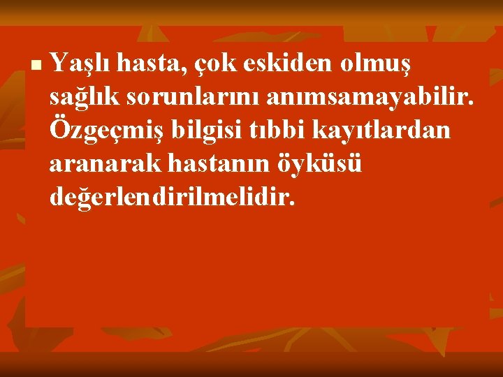 n Yaşlı hasta, çok eskiden olmuş sağlık sorunlarını anımsamayabilir. Özgeçmiş bilgisi tıbbi kayıtlardan aranarak