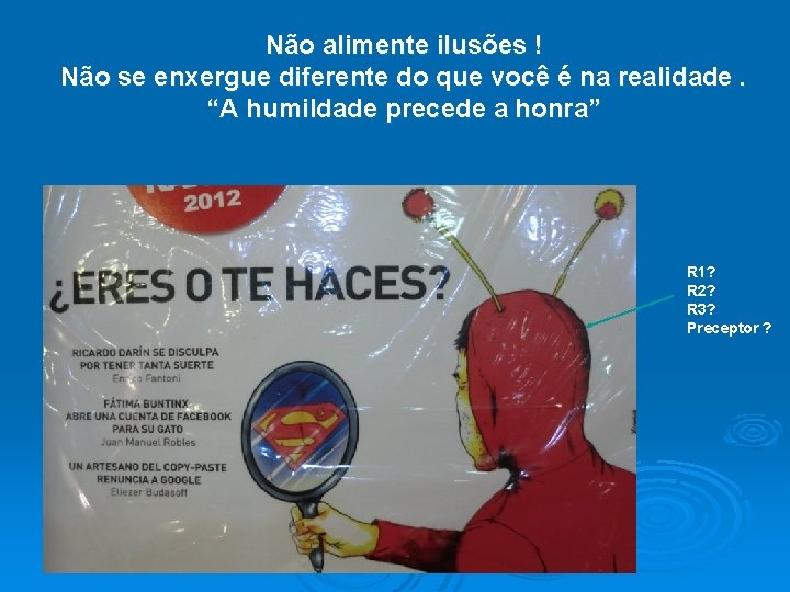 Não alimente ilusões ! Não se enxergue diferente do que você é na realidade.