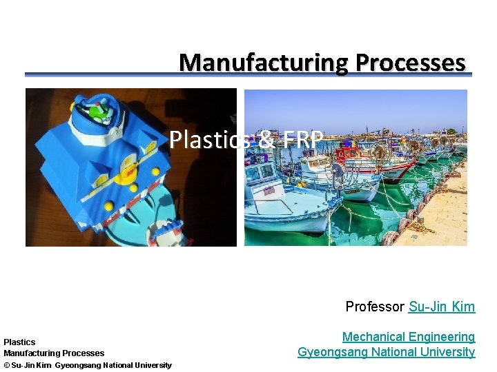 Manufacturing Processes Plastics & FRP Professor Su-Jin Kim Plastics Manufacturing Processes © Su-Jin Kim