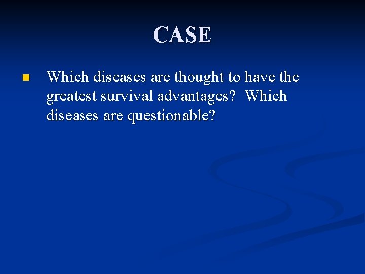 CASE n Which diseases are thought to have the greatest survival advantages? Which diseases