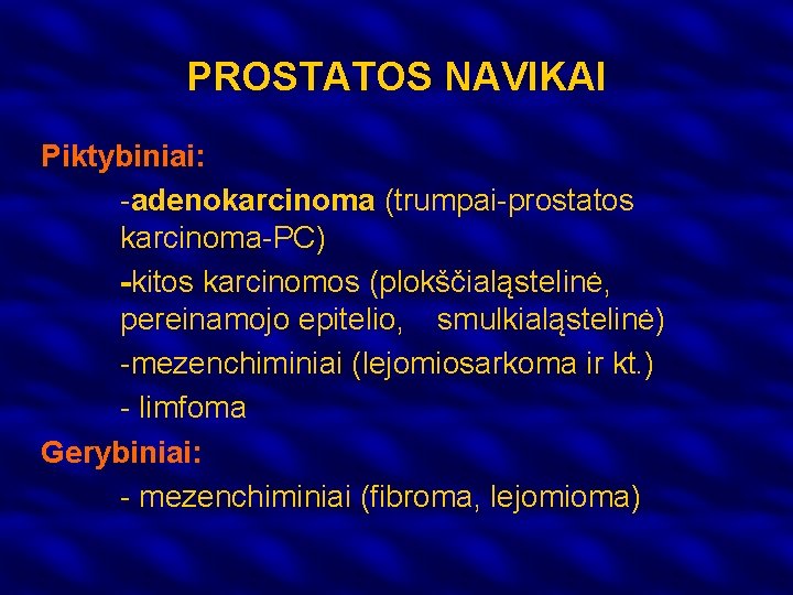 PROSTATOS NAVIKAI Piktybiniai: -adenokarcinoma (trumpai-prostatos karcinoma-PC) -kitos karcinomos (plokščialąstelinė, pereinamojo epitelio, smulkialąstelinė) -mezenchiminiai (lejomiosarkoma