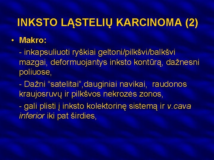 INKSTO LĄSTELIŲ KARCINOMA (2) • Makro: - inkapsuliuoti ryškiai geltoni/pilkšvi/balkšvi mazgai, deformuojantys inksto kontūrą,