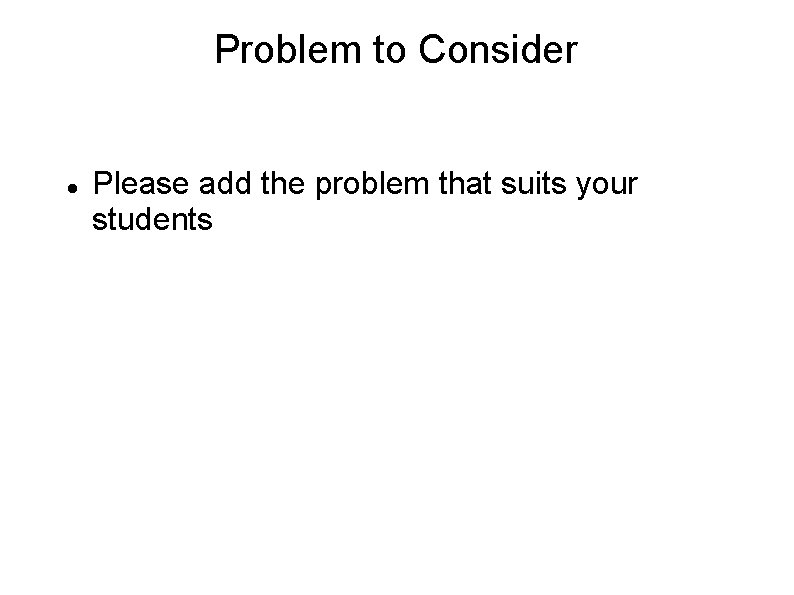 Problem to Consider Please add the problem that suits your students 