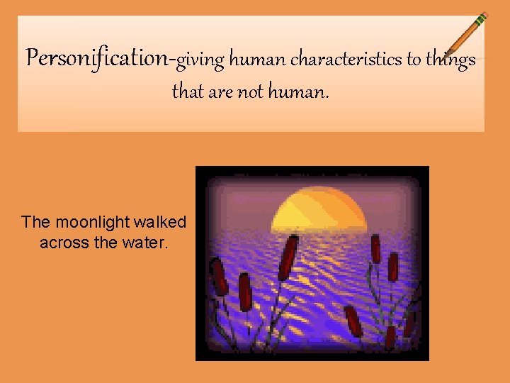Personification-giving human characteristics to things that are not human. The moonlight walked across the