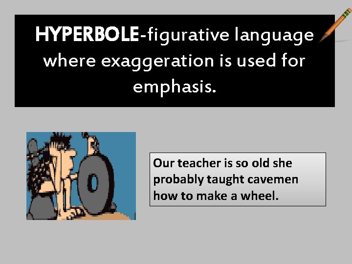 HYPERBOLE-figurative language where exaggeration is used for emphasis. Our teacher is so old she