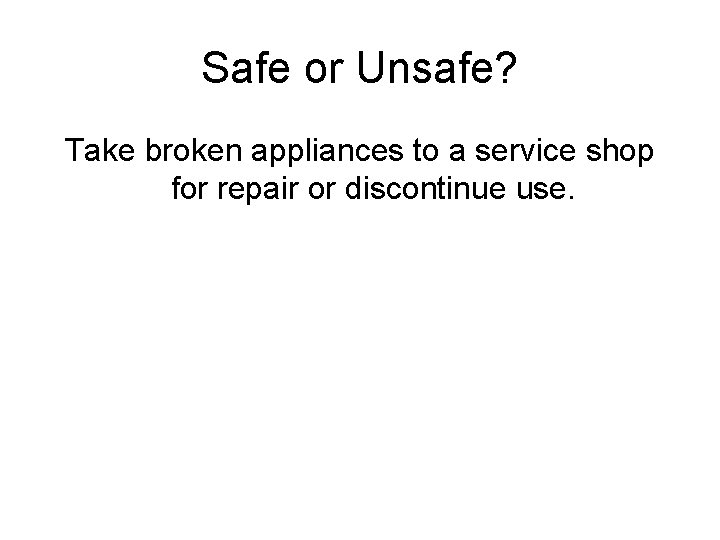 Safe or Unsafe? Take broken appliances to a service shop for repair or discontinue