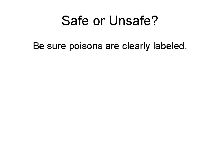 Safe or Unsafe? Be sure poisons are clearly labeled. 