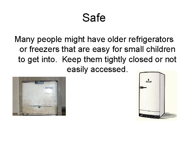 Safe Many people might have older refrigerators or freezers that are easy for small
