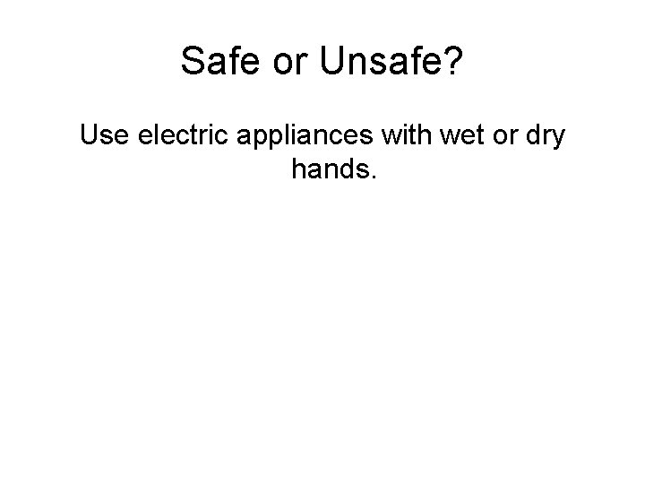 Safe or Unsafe? Use electric appliances with wet or dry hands. 