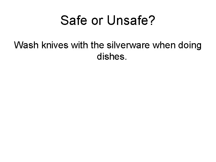 Safe or Unsafe? Wash knives with the silverware when doing dishes. 