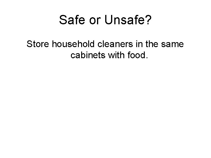 Safe or Unsafe? Store household cleaners in the same cabinets with food. 