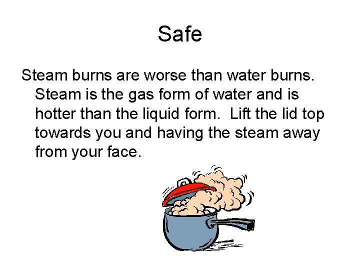 Safe Steam burns are worse than water burns. Steam is the gas form of