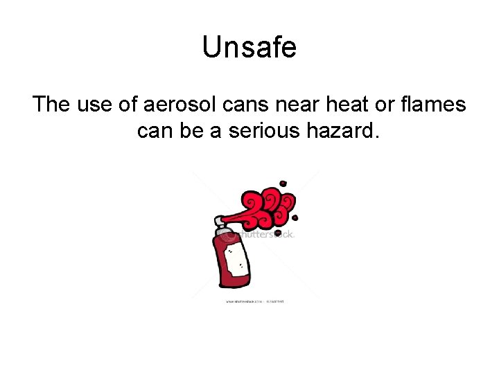 Unsafe The use of aerosol cans near heat or flames can be a serious