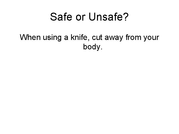 Safe or Unsafe? When using a knife, cut away from your body. 