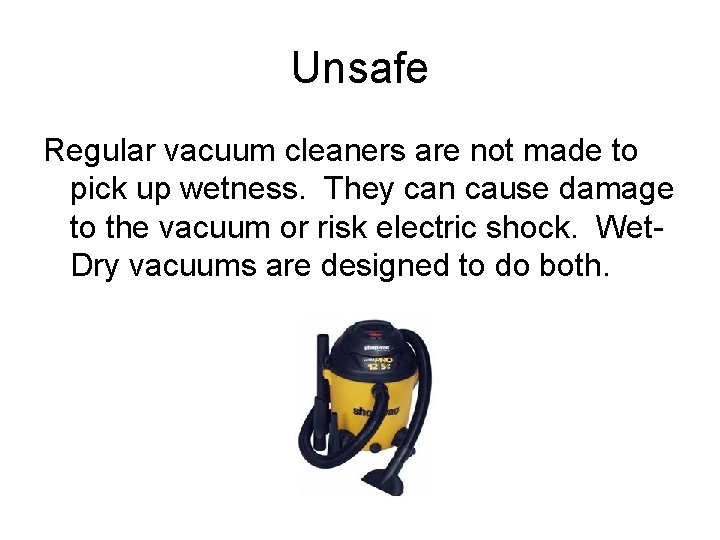 Unsafe Regular vacuum cleaners are not made to pick up wetness. They can cause