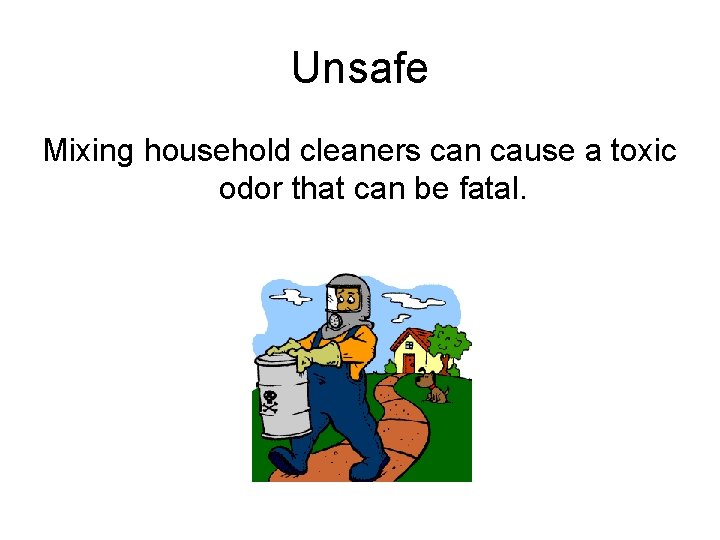 Unsafe Mixing household cleaners can cause a toxic odor that can be fatal. 