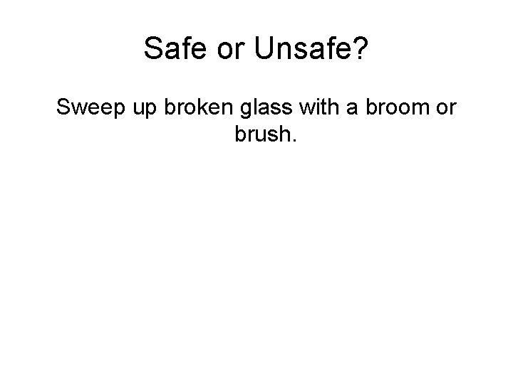 Safe or Unsafe? Sweep up broken glass with a broom or brush. 
