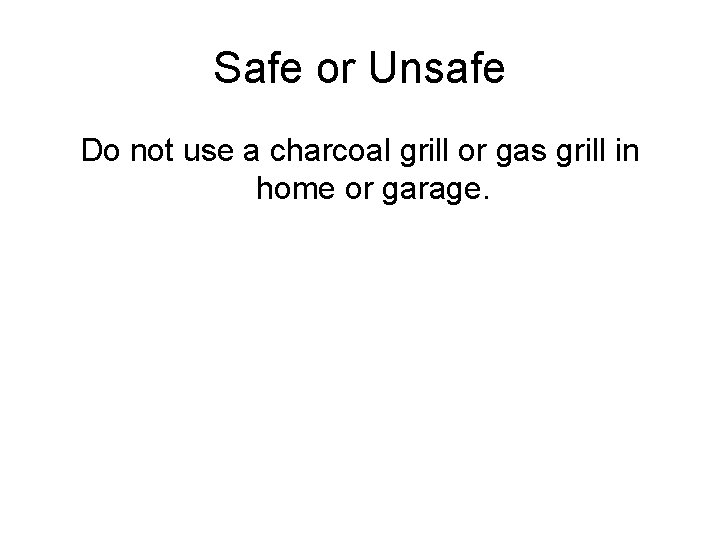 Safe or Unsafe Do not use a charcoal grill or gas grill in home