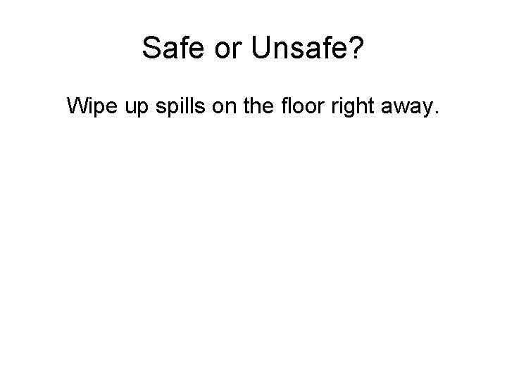 Safe or Unsafe? Wipe up spills on the floor right away. 