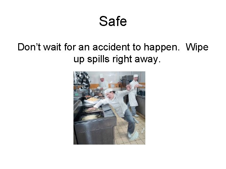 Safe Don’t wait for an accident to happen. Wipe up spills right away. 