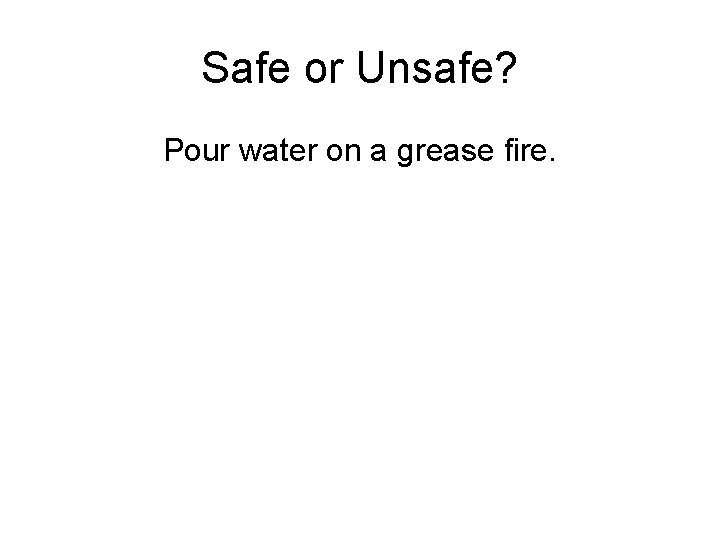 Safe or Unsafe? Pour water on a grease fire. 