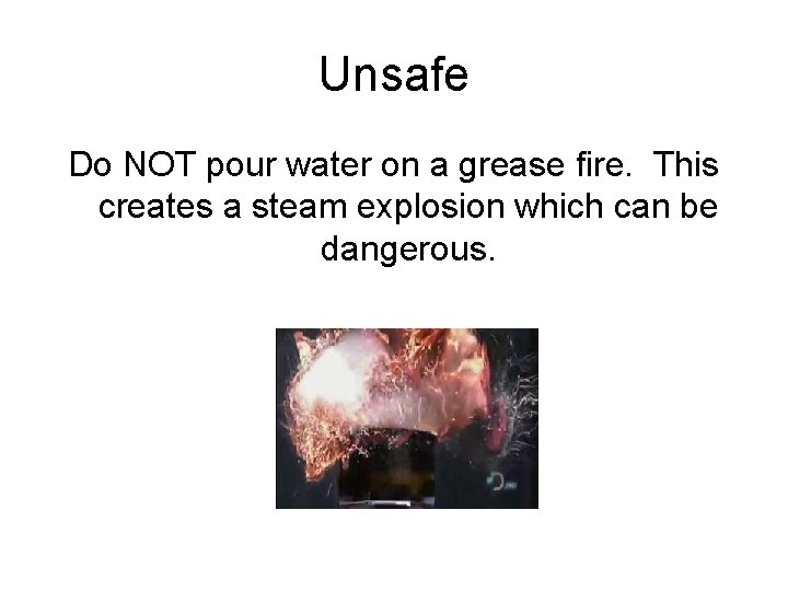 Unsafe Do NOT pour water on a grease fire. This creates a steam explosion