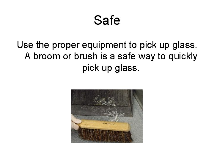 Safe Use the proper equipment to pick up glass. A broom or brush is