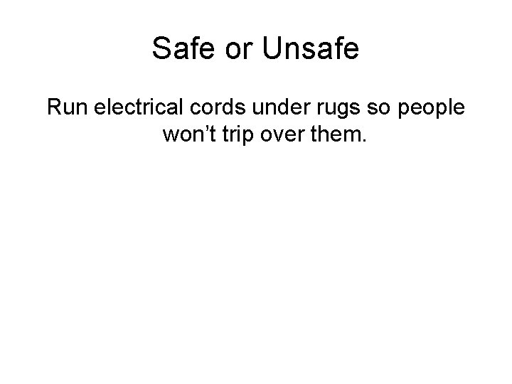 Safe or Unsafe Run electrical cords under rugs so people won’t trip over them.