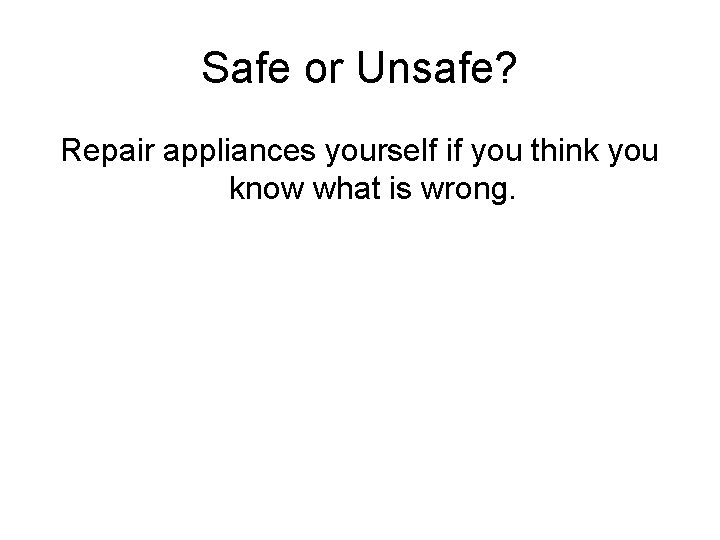 Safe or Unsafe? Repair appliances yourself if you think you know what is wrong.