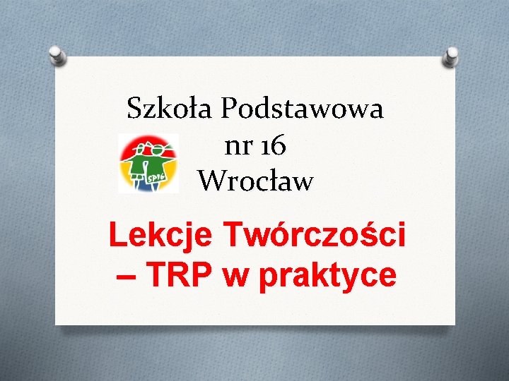 Szkoła Podstawowa nr 16 Wrocław Lekcje Twórczości – TRP w praktyce Szkoła Podstawowa nr 16 Wrocław Lekcje Twórczości – TRP w praktyce