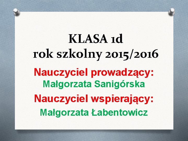KLASA 1 d rok szkolny 2015/2016 Nauczyciel prowadzący: Małgorzata Sanigórska Nauczyciel wspierający: Małgorzata Łabentowicz KLASA 1 d rok szkolny 2015/2016 Nauczyciel prowadzący: Małgorzata Sanigórska Nauczyciel wspierający: Małgorzata Łabentowicz