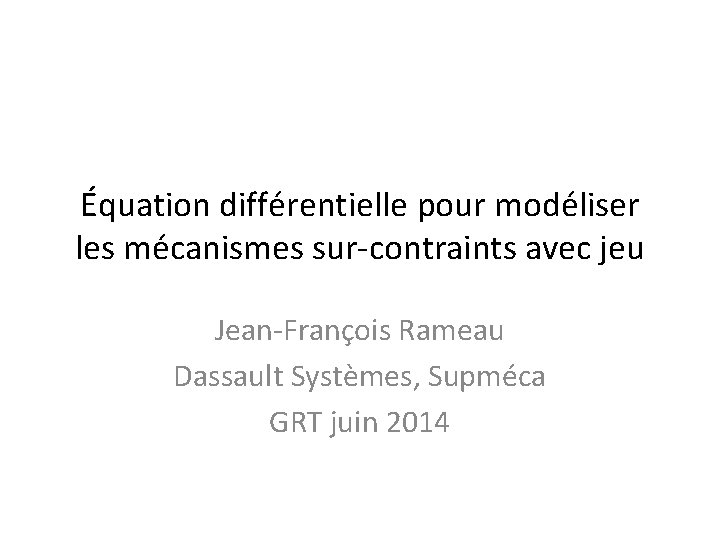 Équation différentielle pour modéliser les mécanismes sur-contraints avec jeu Jean-François Rameau Dassault Systèmes, Supméca