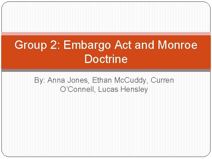 Group 2: Embargo Act and Monroe Doctrine By: Anna Jones, Ethan Mc. Cuddy, Curren