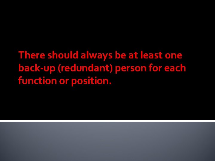 There should always be at least one back-up (redundant) person for each function or