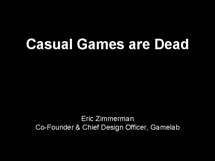 Casual Games are Dead Eric Zimmerman Co-Founder & Chief Design Officer, Gamelab 