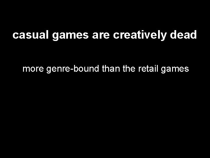 casual games are creatively dead more genre-bound than the retail games 
