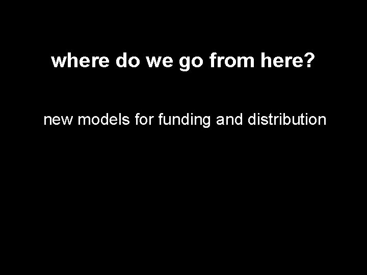 where do we go from here? new models for funding and distribution 