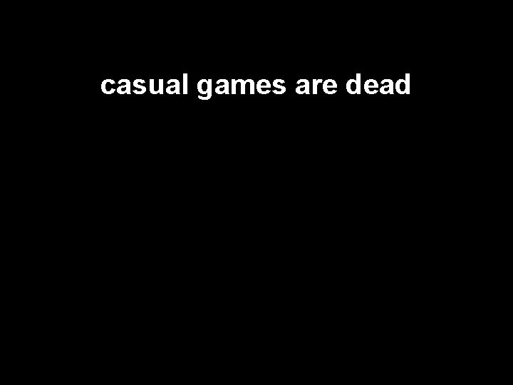 casual games are dead 