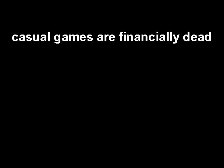 casual games are financially dead 