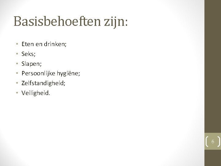 Basisbehoeften zijn: • • • Eten en drinken; Seks; Slapen; Persoonlijke hygiëne; Zelfstandigheid; Veiligheid. Basisbehoeften zijn: • • • Eten en drinken; Seks; Slapen; Persoonlijke hygiëne; Zelfstandigheid; Veiligheid.