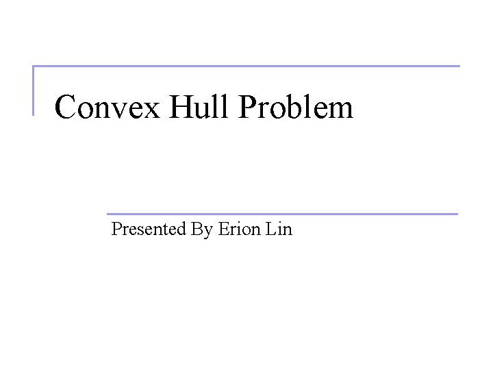 Convex Hull Problem Presented By Erion Lin 