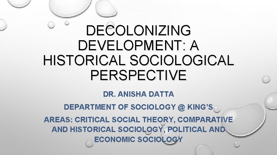 DECOLONIZING DEVELOPMENT: A HISTORICAL SOCIOLOGICAL PERSPECTIVE DR. ANISHA DATTA DEPARTMENT OF SOCIOLOGY @ KING’S