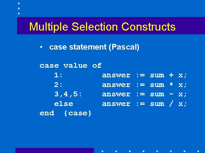 Multiple Selection Constructs • case statement (Pascal) case value of 1: answer 2: answer