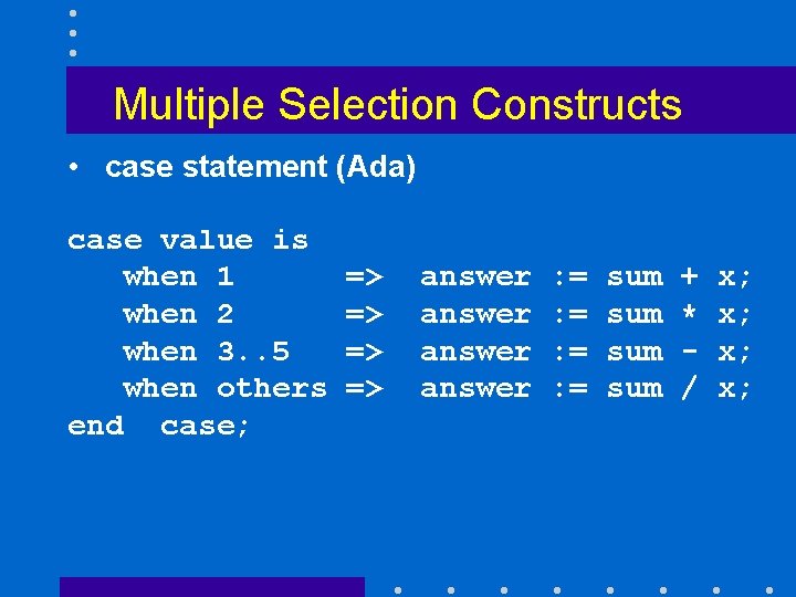Multiple Selection Constructs • case statement (Ada) case value is when 1 when 2