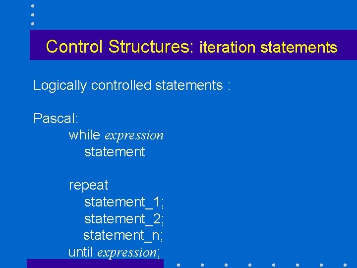 Control Structures: iteration statements Logically controlled statements : Pascal: while expression statement repeat statement_1;