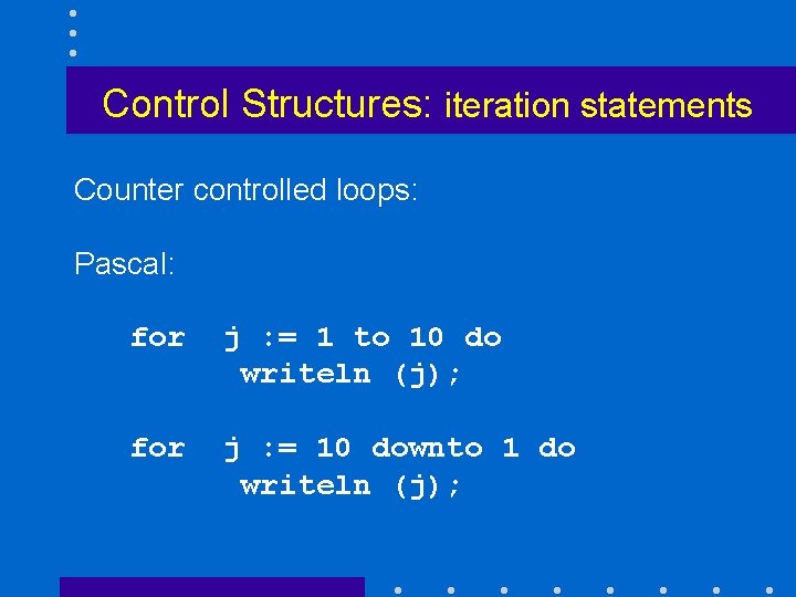 Control Structures: iteration statements Counter controlled loops: Pascal: for j : = 1 to