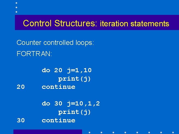 Control Structures: iteration statements Counter controlled loops: FORTRAN: 20 do 20 j=1, 10 print(j)