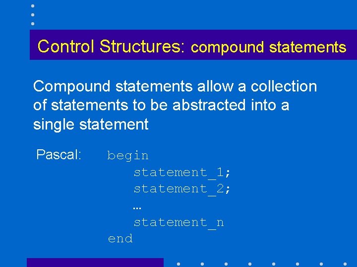 Control Structures: compound statements Compound statements allow a collection of statements to be abstracted